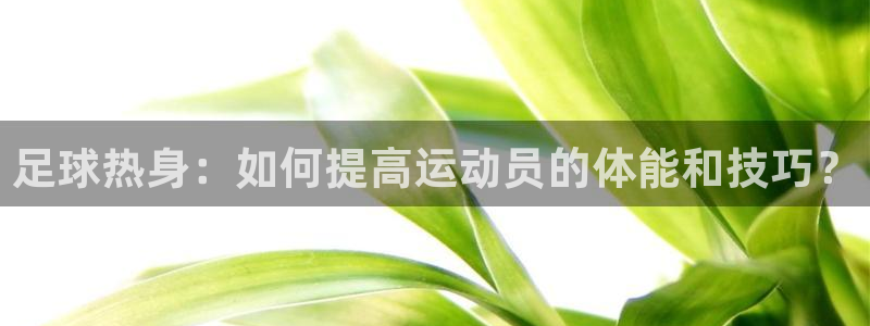  足球热身：如何提高运动员的体能和技巧？