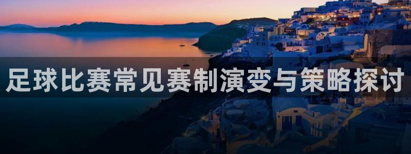  足球比赛常见赛制演变与策略探讨