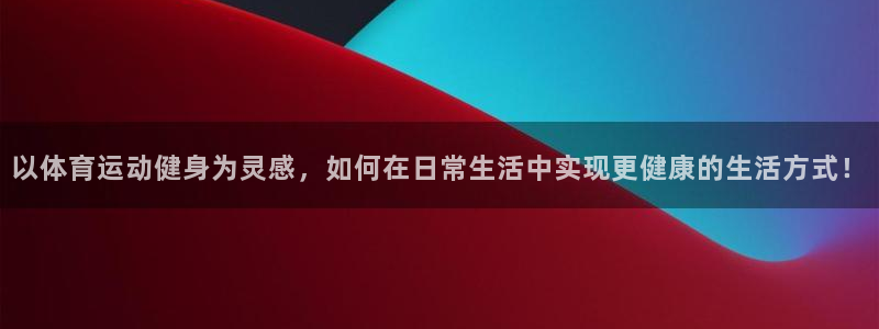 3377体育在线：以体育运动健身为灵感，如何在日常生活中实现更健康的生活方式！