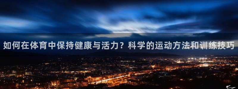 3377体育官网下载：如何在体育中保持健康与活力？科学的运动方法和训练技巧