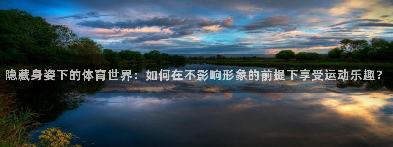 3377体育平台：隐藏身姿下的体育世界：如何在不影响形象的前提下享受运动乐趣？