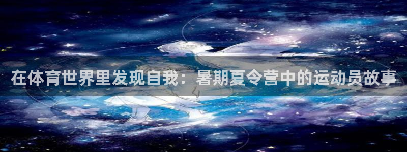 3377体育平台：在体育世界里发现自我：暑期夏令营中的运动员故事